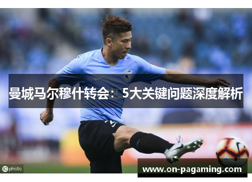 曼城马尔穆什转会：5大关键问题深度解析