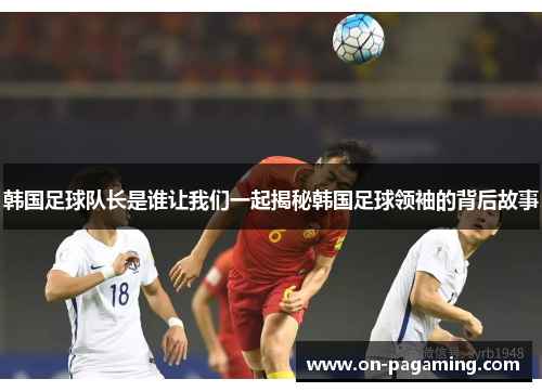 韩国足球队长是谁让我们一起揭秘韩国足球领袖的背后故事