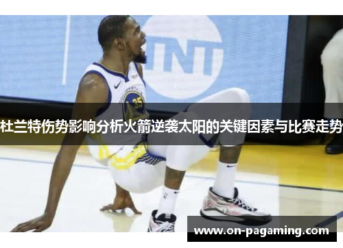 杜兰特伤势影响分析火箭逆袭太阳的关键因素与比赛走势