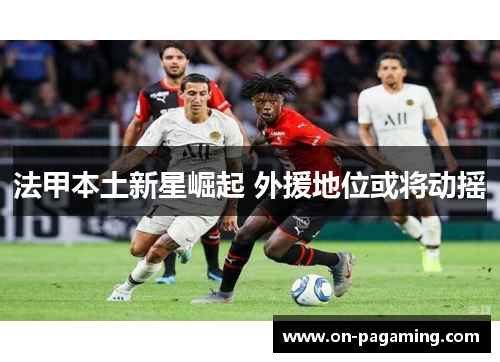 法甲本土新星崛起 外援地位或将动摇