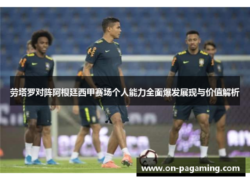 劳塔罗对阵阿根廷西甲赛场个人能力全面爆发展现与价值解析