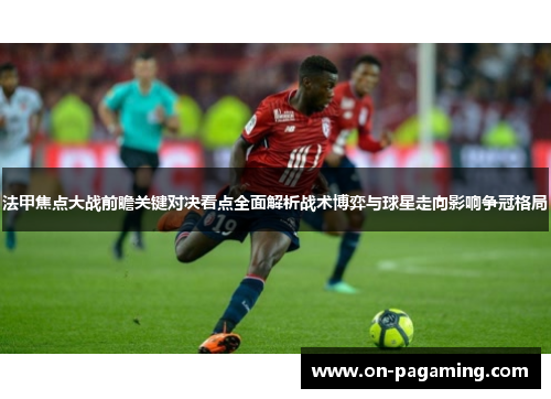法甲焦点大战前瞻关键对决看点全面解析战术博弈与球星走向影响争冠格局