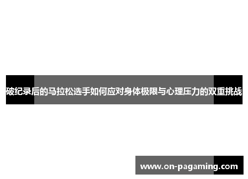 破纪录后的马拉松选手如何应对身体极限与心理压力的双重挑战