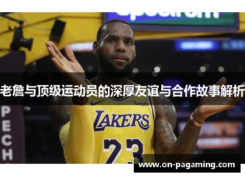 老詹与顶级运动员的深厚友谊与合作故事解析
