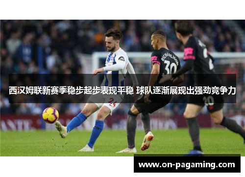 西汉姆联新赛季稳步起步表现平稳 球队逐渐展现出强劲竞争力