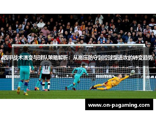 西甲战术演变与球队策略解析：从高压防守到控球型进攻的转变趋势