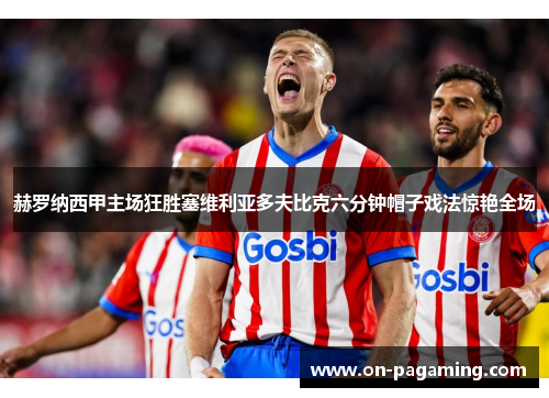 赫罗纳西甲主场狂胜塞维利亚多夫比克六分钟帽子戏法惊艳全场