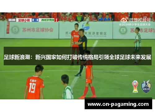 足球新浪潮：新兴国家如何打破传统格局引领全球足球未来发展