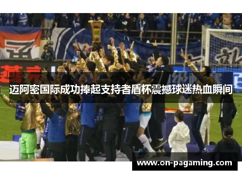 迈阿密国际成功捧起支持者盾杯震撼球迷热血瞬间