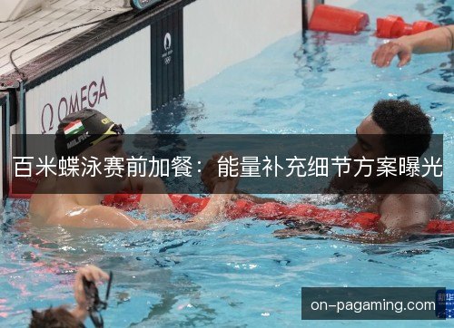 百米蝶泳赛前加餐：能量补充细节方案曝光