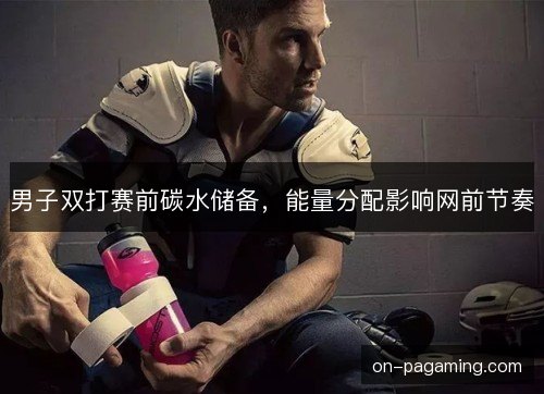 男子双打赛前碳水储备，能量分配影响网前节奏